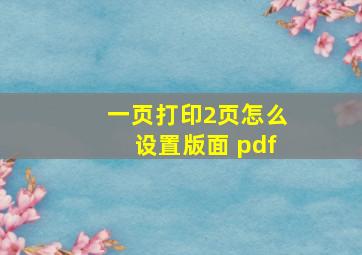 一页打印2页怎么设置版面 pdf